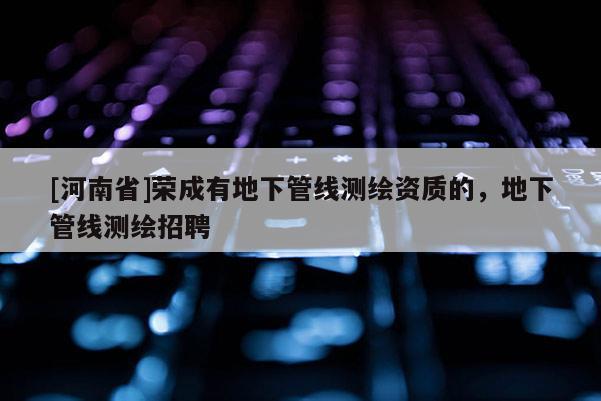 [河南省]榮成有地下管線測繪資質的，地下管線測繪 *** 