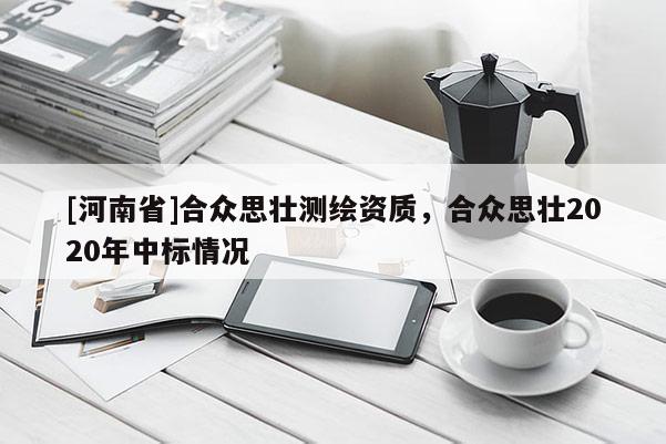 [河南省]合眾思壯測繪資質(zhì)，合眾思壯2020年中標情況