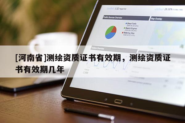 [河南省]測繪資質(zhì)證書有效期，測繪資質(zhì)證書有效期幾年