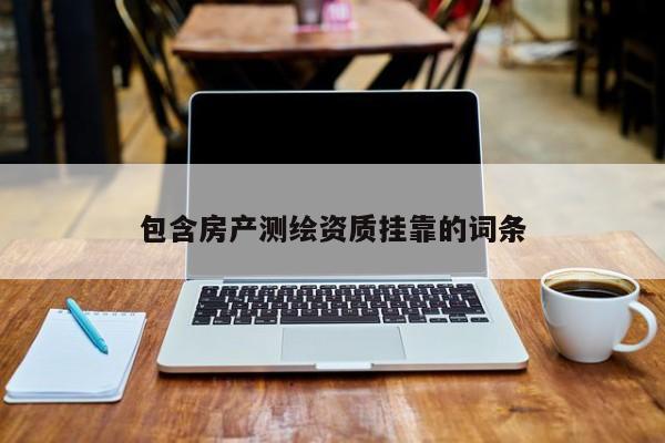 包含房產(chǎn)測繪資質(zhì) *** 的詞條