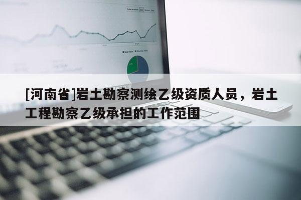 [河南省]巖土勘察測繪乙級資質(zhì)人員，巖土工程勘察乙級承擔的工作范圍