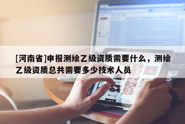 [河南省]申報測繪乙級資質(zhì)需要什么，測繪乙級資質(zhì)總共需要多少技術(shù)人員