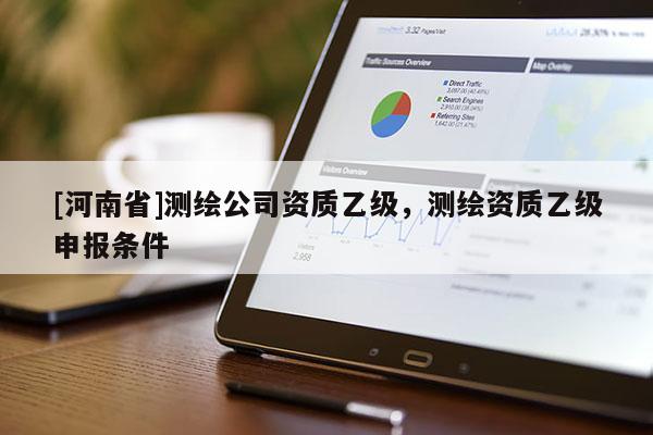 [河南省]測繪公司資質(zhì)乙級，測繪資質(zhì)乙級申報條件