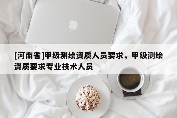 [河南省]甲級測繪資質人員要求，甲級測繪資質要求專業(yè)技術人員