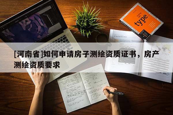 [河南省]如何申請房子測繪資質(zhì)證書，房產(chǎn)測繪資質(zhì)要求