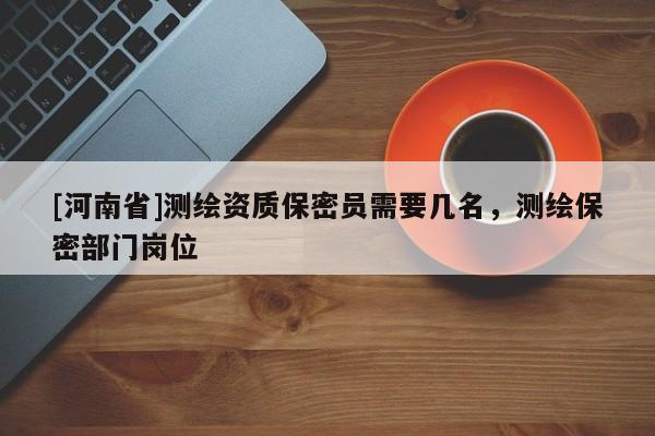 [河南省]測(cè)繪資質(zhì)保密員需要幾名，測(cè)繪保密部門崗位