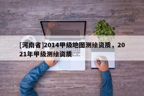 [河南省]2014甲級地圖測繪資質(zhì)，2021年甲級測繪資質(zhì)