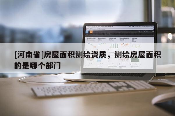 [河南省]房屋面積測繪資質(zhì)，測繪房屋面積的是哪個部門