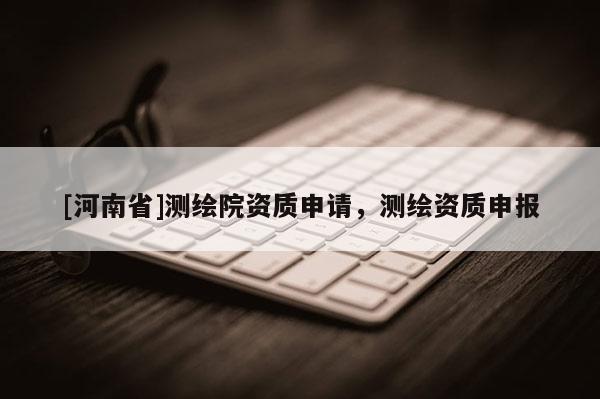 [河南省]測(cè)繪院資質(zhì)申請(qǐng)，測(cè)繪資質(zhì)申報(bào)