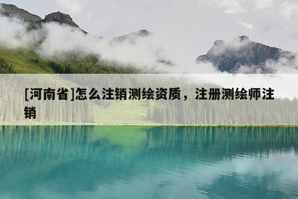 [河南省]怎么注銷測繪資質(zhì)，注冊測繪師注銷