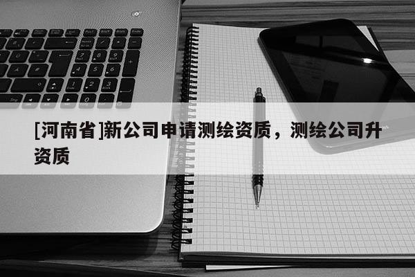 [河南省]新公司申請測繪資質(zhì)，測繪公司升資質(zhì)