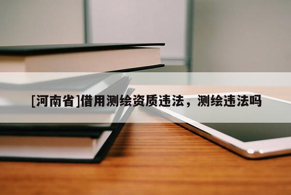[河南省]借用測(cè)繪資質(zhì)違法，測(cè)繪違法嗎