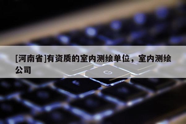 [河南省]有資質(zhì)的室內(nèi)測繪單位，室內(nèi)測繪公司