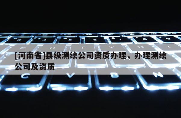 [河南省]縣級測繪公司資質(zhì)辦理，辦理測繪公司及資質(zhì)