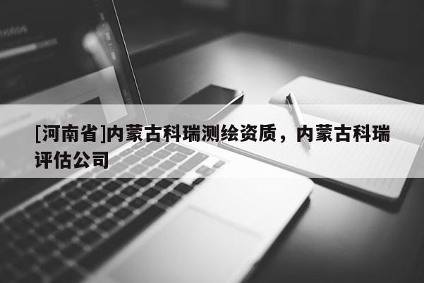 [河南省]內(nèi)蒙古科瑞測繪資質(zhì)，內(nèi)蒙古科瑞評估公司