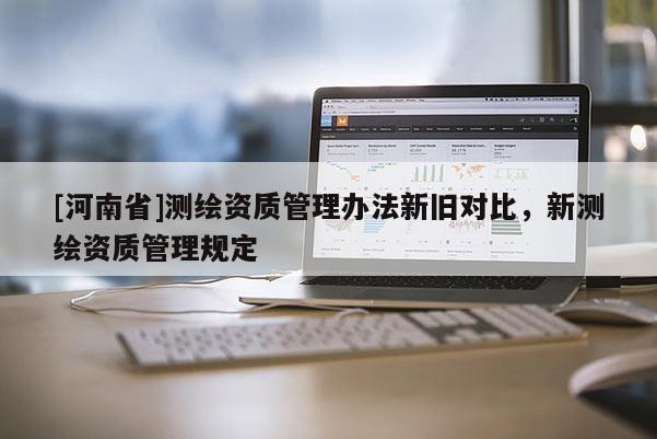 [河南省]測繪資質(zhì)管理辦法新舊對比，新測繪資質(zhì)管理規(guī)定