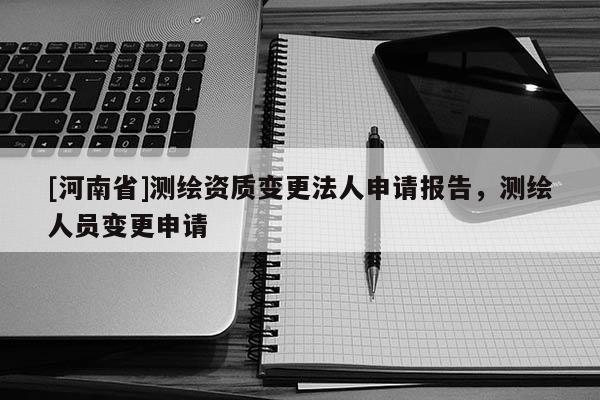 [河南省]測(cè)繪資質(zhì)變更法人申請(qǐng)報(bào)告，測(cè)繪人員變更申請(qǐng)