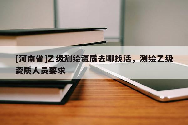 [河南省]乙級測繪資質(zhì)去哪找活，測繪乙級資質(zhì)人員要求