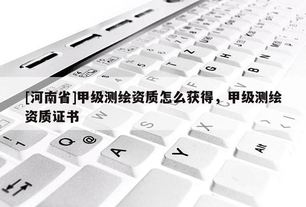 [河南省]甲級測繪資質怎么獲得，甲級測繪資質證書