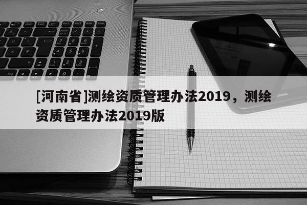 [河南省]測繪資質(zhì)管理辦法2019，測繪資質(zhì)管理辦法2019版