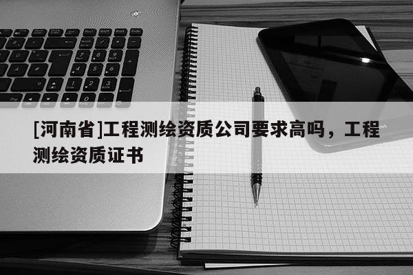 [河南省]工程測繪資質公司要求高嗎，工程測繪資質證書