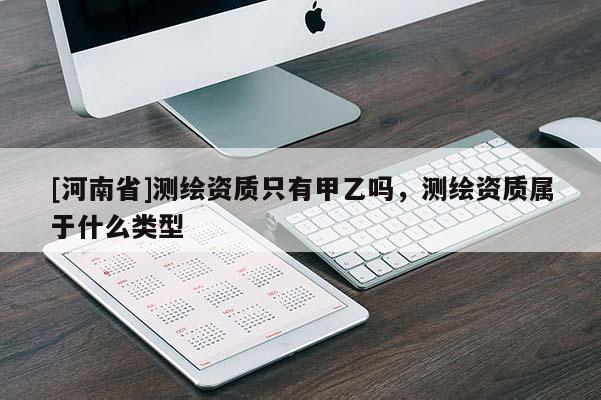 [河南省]測繪資質(zhì)只有甲乙嗎，測繪資質(zhì)屬于什么類型