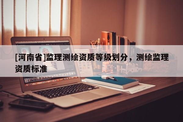 [河南省]監(jiān)理測(cè)繪資質(zhì)等級(jí)劃分，測(cè)繪監(jiān)理資質(zhì)標(biāo)準(zhǔn)