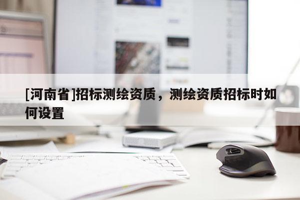 [河南省]招標(biāo)測繪資質(zhì)，測繪資質(zhì)招標(biāo)時如何設(shè)置