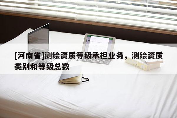 [河南省]測(cè)繪資質(zhì)等級(jí)承擔(dān)業(yè)務(wù)，測(cè)繪資質(zhì)類別和等級(jí)總數(shù)