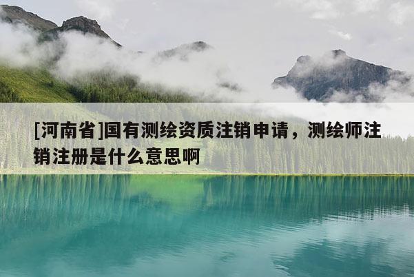 [河南省]國(guó)有測(cè)繪資質(zhì)注銷申請(qǐng)，測(cè)繪師注銷注冊(cè)是什么意思啊