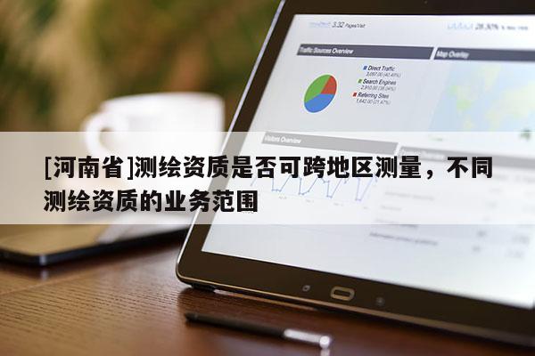 [河南省]測繪資質(zhì)是否可跨地區(qū)測量，不同測繪資質(zhì)的業(yè)務(wù)范圍