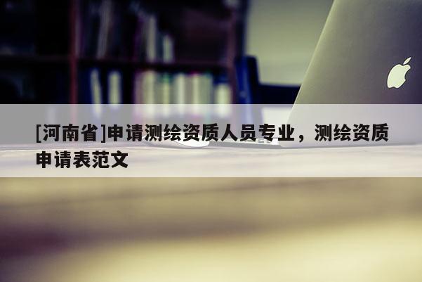 [河南省]申請測繪資質(zhì)人員專業(yè)，測繪資質(zhì)申請表范文