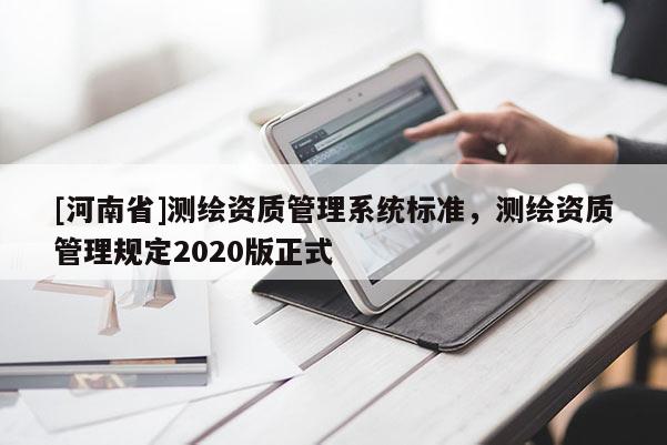 [河南省]測(cè)繪資質(zhì)管理系統(tǒng)標(biāo)準(zhǔn)，測(cè)繪資質(zhì)管理規(guī)定2020版正式