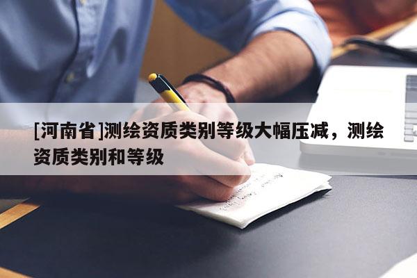[河南省]測(cè)繪資質(zhì)類別等級(jí)大幅壓減，測(cè)繪資質(zhì)類別和等級(jí)