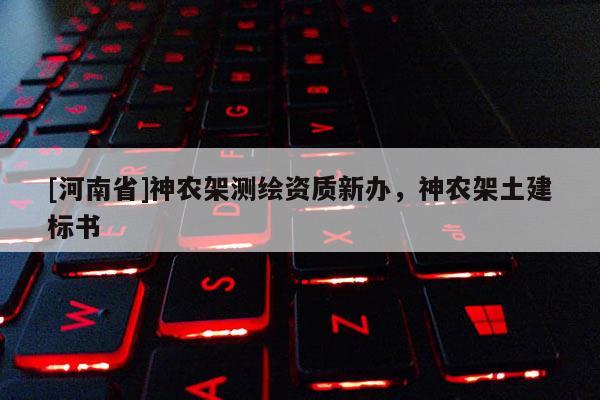 [河南省]神農(nóng)架測(cè)繪資質(zhì)新辦，神農(nóng)架土建標(biāo)書