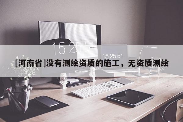 [河南省]沒有測(cè)繪資質(zhì)的施工，無(wú)資質(zhì)測(cè)繪