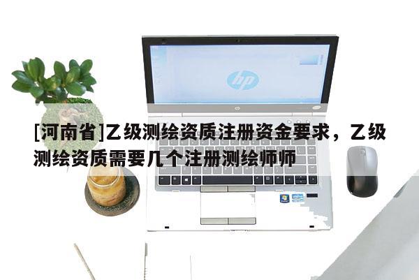 [河南省]乙級(jí)測(cè)繪資質(zhì)注冊(cè)資金要求，乙級(jí)測(cè)繪資質(zhì)需要幾個(gè)注冊(cè)測(cè)繪師師