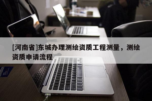 [河南省]東城辦理測(cè)繪資質(zhì)工程測(cè)量，測(cè)繪資質(zhì)申請(qǐng)流程
