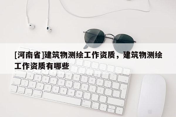 [河南省]建筑物測繪工作資質，建筑物測繪工作資質有哪些