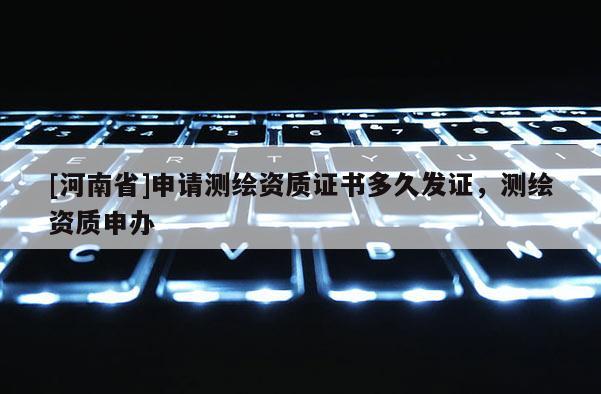 [河南省]申請測繪資質(zhì)證書多久發(fā)證，測繪資質(zhì)申辦