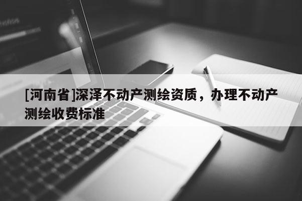 [河南省]深澤不動產(chǎn)測繪資質(zhì)，辦理不動產(chǎn)測繪收費標準