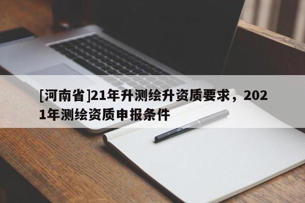 [河南省]21年升測繪升資質要求，2021年測繪資質申報條件