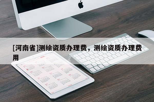 [河南省]測繪資質(zhì)辦理費，測繪資質(zhì)辦理費用
