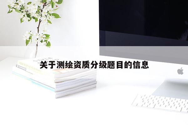 關(guān)于測繪資質(zhì)分級題目的信息