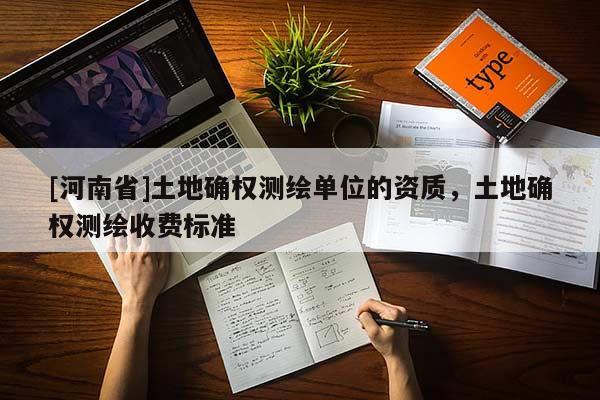 [河南省]土地確權(quán)測繪單位的資質(zhì)，土地確權(quán)測繪收費標準