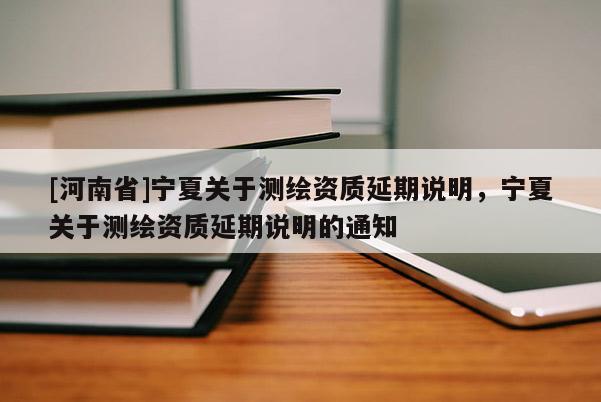 [河南省]寧夏關(guān)于測繪資質(zhì)延期說明，寧夏關(guān)于測繪資質(zhì)延期說明的通知