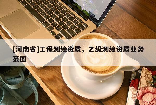 [河南省]工程測(cè)繪資質(zhì)，乙級(jí)測(cè)繪資質(zhì)業(yè)務(wù)范圍