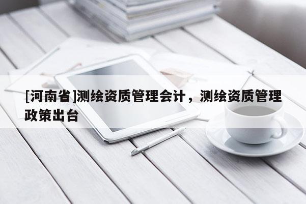 [河南省]測繪資質(zhì)管理會計，測繪資質(zhì)管理政策出臺