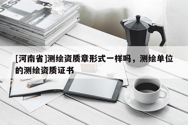 [河南省]測(cè)繪資質(zhì)章形式一樣嗎，測(cè)繪單位的測(cè)繪資質(zhì)證書