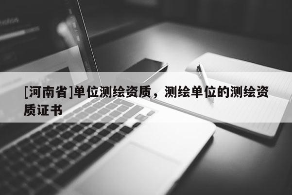 [河南省]單位測(cè)繪資質(zhì)，測(cè)繪單位的測(cè)繪資質(zhì)證書(shū)